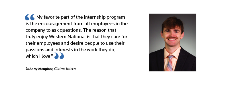 Intern quote that reads: My favorite part of the internship program is the encouragement from all employees in the company to ask questions. The reason that I truly enjoy Western National is that they care for their employees and desire people to use their passions and interests in the work they do, which I love.